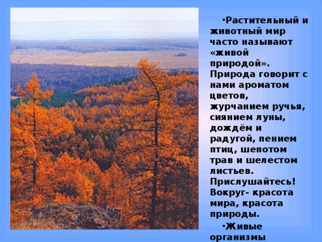 Растительный и животный мир часто называют «живой природой». Природа говорит с нами ароматом цветов, журчанием ручья, сиянием луны, дождём и радугой, пением птиц, шепотом трав и шелестом листьев. Прислушайтесь! Вокруг- красота мира, красота природы. Живые организмы обогащают кислородом атмосферу.  