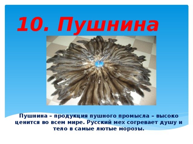 10. Пушнина Пушнина – продукция пушного промысла – высоко ценится во всем мире. Русский мех согревает душу и тело в самые лютые морозы. 