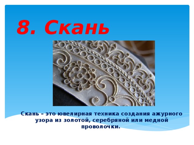 8. Скань Скань – это ювелирная техника создания ажурного узора из золотой, серебряной или медной проволочки. 