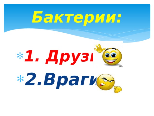 Бактерии: 1. Друзья 2.Враги Одни бактерии приносят пользу, а другие – вред.  