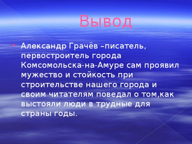  Вывод Александр Грачёв –писатель , первостроитель города Комсомольска-на-Амуре сам проявил мужество и стойкость при строительстве нашего города и своим читателям поведал о том , как выстояли люди в трудные для страны годы . 