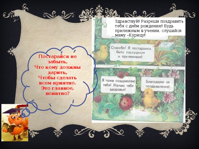 Здравствуй! Разреши поздравить тебя с днём рождения! Будь прилежным в учении, слушайся маму –Курицу! Постарайся не забыть, Что кому должны дарить, Чтобы сделать всем приятно. Это главное, понятно? 