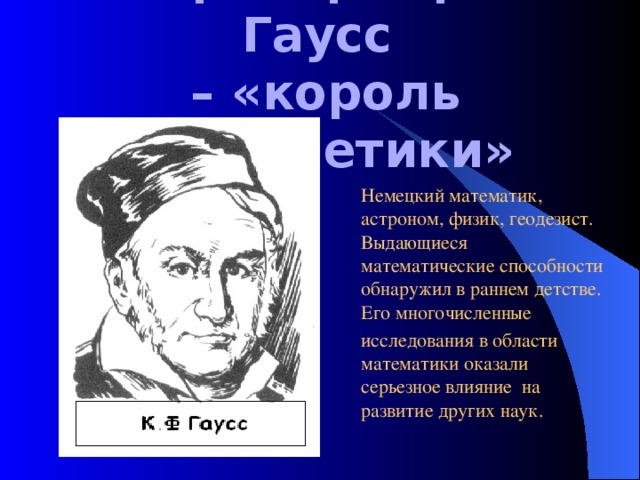 Карл Фридрих Гаусс  – «король арифметики» Немецкий математик, астроном, физик, геодезист. Выдающиеся математические способности обнаружил в раннем детстве. Его многочисленные исследования в области математики оказали серьезное влияние на развитие других наук. 