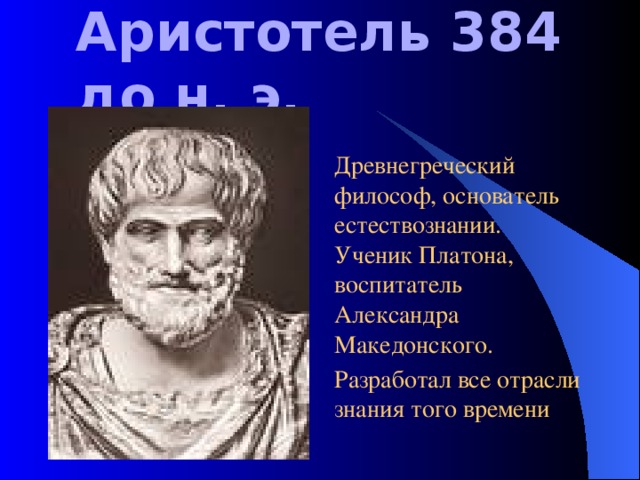 Аристотель 384 до н. э. Древнегреческий философ, основатель естествознании. Ученик Платона, воспитатель Александра Македонского. Разработал все отрасли знания того времени 