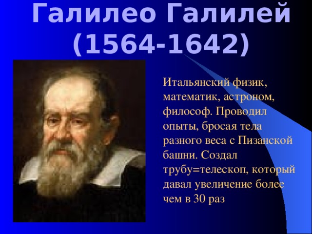 Галилео Галилей  (1564-1642) Итальянский физик, математик, астроном, философ. Проводил опыты, бросая тела разного веса с Пизанской башни. Создал трубу=телескоп, который давал увеличение более чем в 30 раз 