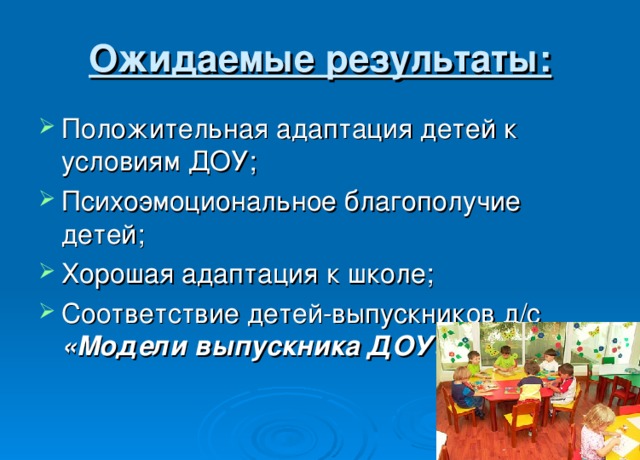 Ожидаемые результаты: Положительная адаптация детей к условиям ДОУ; Психоэмоциональное благополучие детей; Хорошая адаптация к школе; Соответствие детей-выпускников д/с «Модели выпускника ДОУ» 