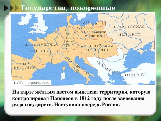 На карте жёлтым цветом выделена территория, которую контролировал Наполеон в 1812 году после завоевания ряда государств. Наступила очередь России.   Государства, покоренные Наполеоном 