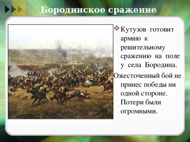  Бородинское сражение Кутузов готовит армию к решительному сражению на поле у села Бородина. Ожесточенный бой не принес победы ни одной стороне. Потери были огромными. 