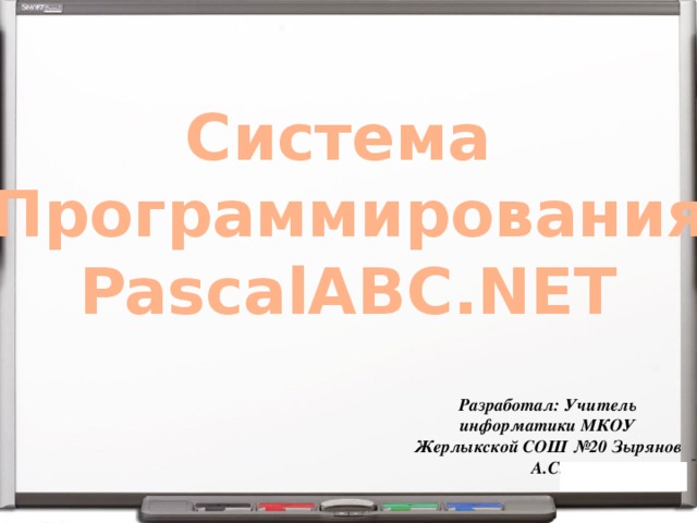 Система Программирования PascalABC.NET Разработал: Учитель информатики МКОУ Жерлыкской СОШ №20 Зырянов А.С. 