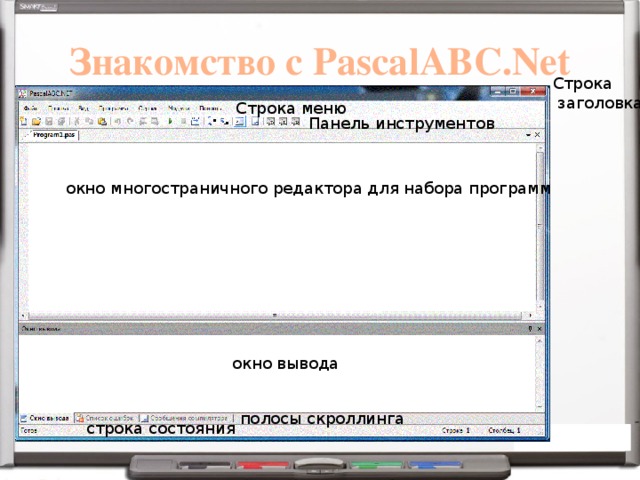 Знакомство с PascalABC.Net Строка  заголовка Строка меню Панель инструментов окно многостраничного редактора для набора программ окно вывода   полосы скроллинга строка состояния 