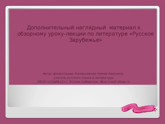 Дополнительный наглядный материал к обзорному уроку-лекции по литературе «Русское Зарубежье»        Автор презентации: Калашникова Римма Ависовна, учитель русского языка и литературы МБОУ «СОШ№12» г. Усолье-Сибирское, Иркутской области 