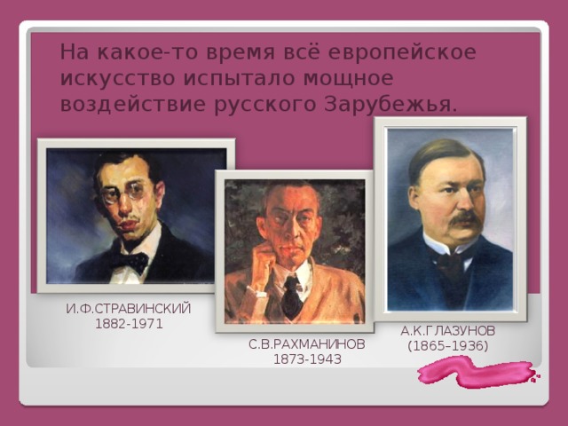  На какое-то время всё европейское искусство испытало мощное воздействие русского Зарубежья. И.Ф.СТРАВИНСКИЙ 1882-1971 А.К.ГЛАЗУНОВ  (1865–1936) С.В.РАХМАНИНОВ 1873-1943 