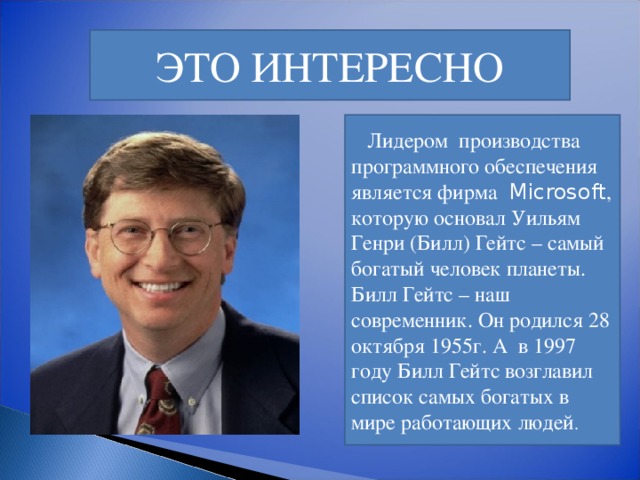 ЭТО ИНТЕРЕСНО  Лидером производства программного обеспечения является фирма Microsoft , которую основал Уильям Генри (Билл) Гейтс – самый богатый человек планеты. Билл Гейтс – наш современник. Он родился 28 октября 1955г. А в 1997 году Билл Гейтс возглавил список самых богатых в мире работающих людей . 