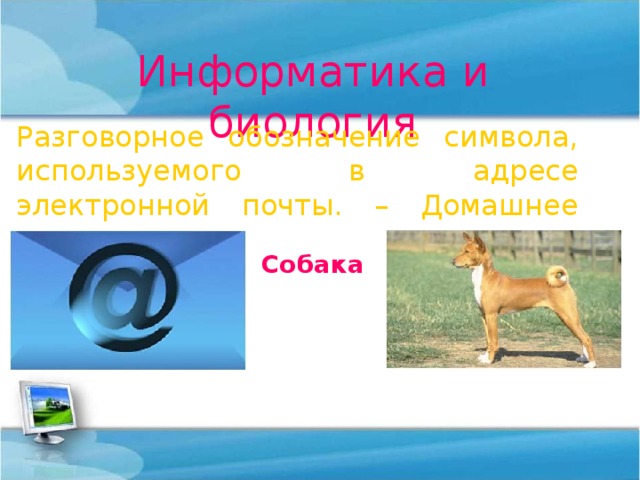 Информатика и биология Разговорное обозначение символа, используемого в адресе электронной почты. – Домашнее животное. Собака 