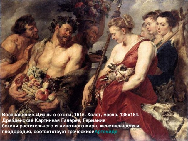 Возвращение Дианы с охоты, 1615. Холст, масло, 136х184. Дрезденская Картинная Галерея, Германия богиня растительного и животного мира, женственности и плодородия, соответствует греческиой Артемиде    