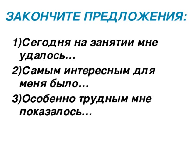 Закончите предложения: 1)Сегодня на занятии мне удалось… 2)Самым интересным для меня было… 3)Особенно трудным мне показалось… 