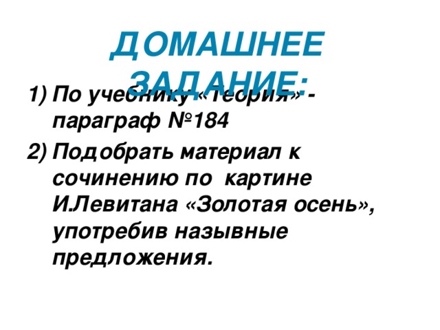 Домашнее задание: По учебнику «Теория» - параграф №184 Подобрать материал к сочинению по картине И.Левитана «Золотая осень», употребив назывные предложения. 