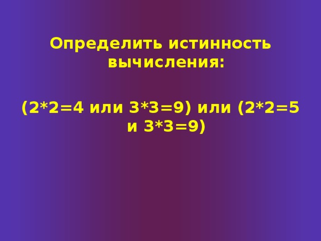Определить истинность вычисления:  (2*2=4 или 3*3=9) или (2*2=5 и 3*3=9) 