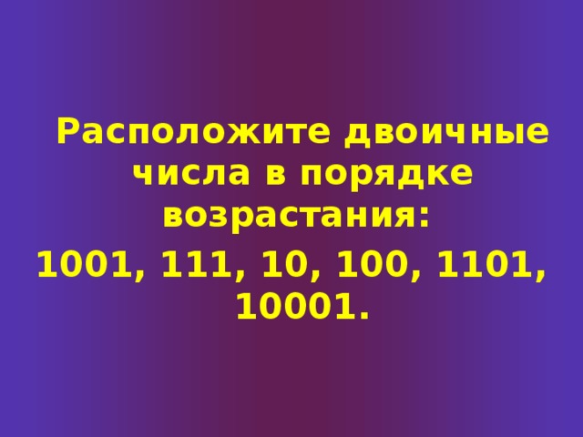 Расположите двоичные числа в порядке возрастания: 1001, 111, 10, 100, 1101, 10001. 