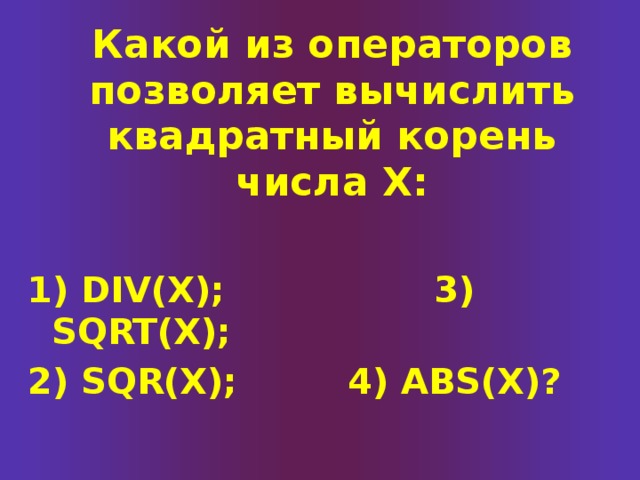 Какой из операторов позволяет вычислить квадратный корень числа X:  1) DIV(X);   3) SQRT(X); 2) SQR(X);   4) ABS(X)? 