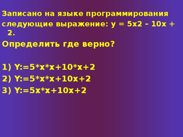 Записано на языке программирования следующие выражение: у = 5х2 – 10х + 2. Определить где верно?  1) Y:=5*x*x+10*x+2 2) Y:=5*x*x+10x+2 3) Y:=5x*x+10x+2 
