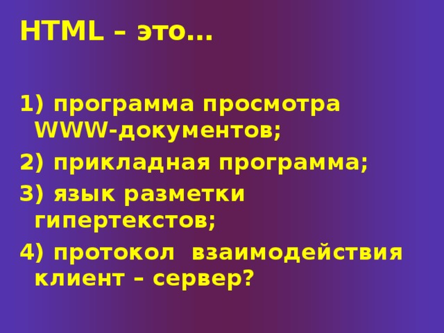 HTML – это…  1) программа просмотра WWW-документов; 2) прикладная программа; 3) язык разметки гипертекстов; 4) протокол взаимодействия клиент – сервер? 
