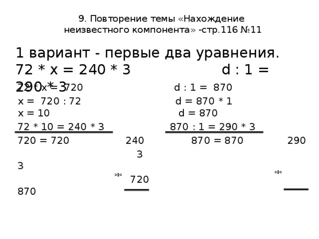  9. Повторение темы «Нахождение  неизвестного компонента» -стр.116 №11   1 вариант - первые два уравнения. 72 * х = 240 * 3 d : 1 = 290 * 3 72 * х = 720 d : 1 = 870 х = 720 : 72 d = 870 * 1 х = 10 d = 870 72 * 10 = 240 * 3 870 : 1 = 290 * 3 720 = 720 240 870 = 870 290  3 3  720 870 