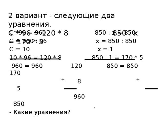 2 вариант - следующие два уравнения. С * 96 = 120 * 8 850 : х = 170 * 5 С* 96 = 960 850 : х = 850 С = 960 : 96 х = 850 : 850 С = 10 х = 1 10 * 96 = 120 * 8 850 : 1 = 170 * 5  960 = 960 120 850 = 850 170  8 5  960 850 - Какие уравнения?  