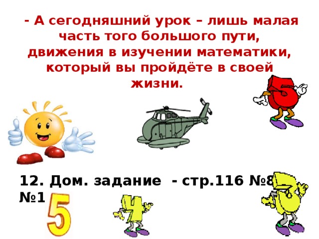  - А сегодняшний урок – лишь малая часть того большого пути, движения в изучении математики, который вы пройдёте в своей жизни. 12. Дом. задание - стр.116 №8, №12. 