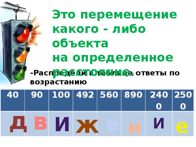 Это перемещение какого - либо объекта на определенное расстояние. -Распредели в таблице ответы по возрастанию - 40 90 100 492 560 890 2400 2500 д в ж е и е и н 