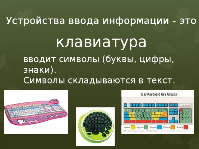 Устройства ввода информации - это клавиатура вводит символы (буквы, цифры, знаки). Символы складываются в текст. 