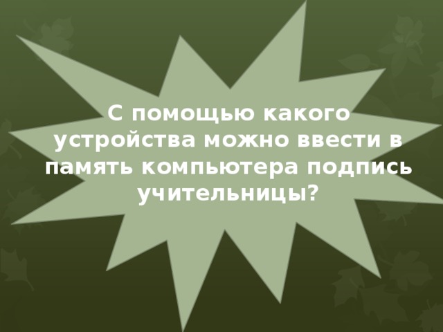 С помощью какого устройства можно ввести в память компьютера подпись учительницы? 