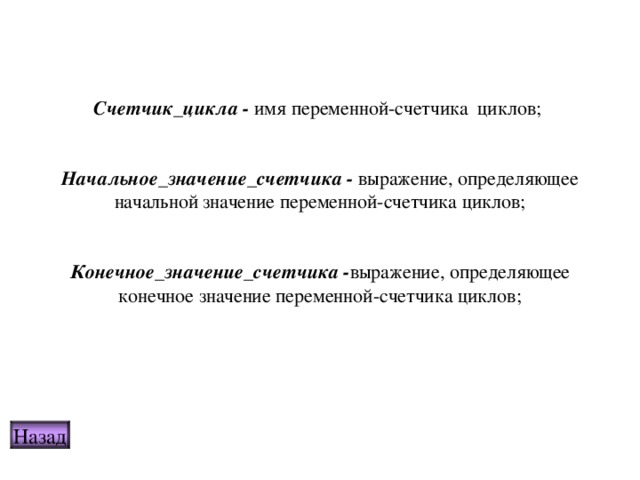         Счетчик_цикла - имя переменной-счетчика  циклов;     Начальное_значение_счетчика - выражение, определяющее начальной значение переменной-счетчика циклов;    Конечное_значение_счетчика - выражение, определяющее конечное значение переменной-счетчика циклов;   Назад 