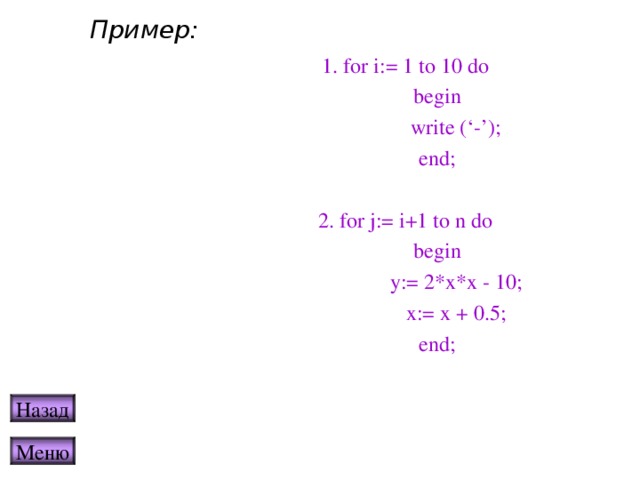 Пример: 1. for i:= 1 to 10 do  begin   write (‘-’);  end; 2. for j:= i+1 to n do  begin   y:= 2*x*x - 10;   x:= x + 0.5;  end; Назад Меню 