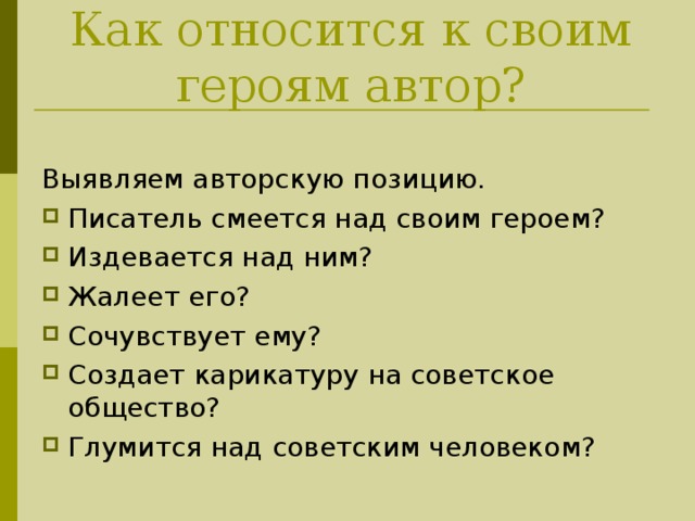 Как относится к своим героям автор? Выявляем авторскую позицию. Писатель смеется над своим героем? Издевается над ним? Жалеет его? Сочувствует ему? Создает карикатуру на советское общество? Глумится над советским человеком? 