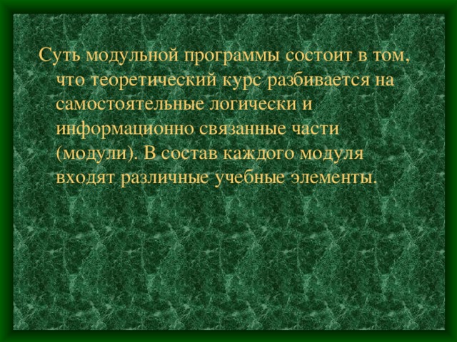 Суть модульной программы состоит в том, что теоретический курс разбивается на самостоятельные логически и информационно связанные части (модули). В состав каждого модуля входят различные учебные элементы. 