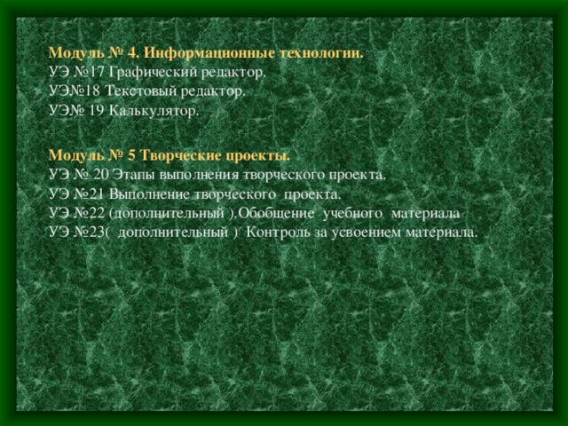 Модуль № 4. Информационные технологии. УЭ №17 Графический редактор. УЭ№18 Текстовый редактор. УЭ№ 19 Калькулятор. Модуль № 5 Творческие проекты. УЭ № 20 Этапы выполнения творческого проекта. УЭ №21 Выполнение творческого проекта. УЭ №22 (дополнительный ).Обобщение учебного материала УЭ №23( дополнительный ) Контроль за усвоением материала. 