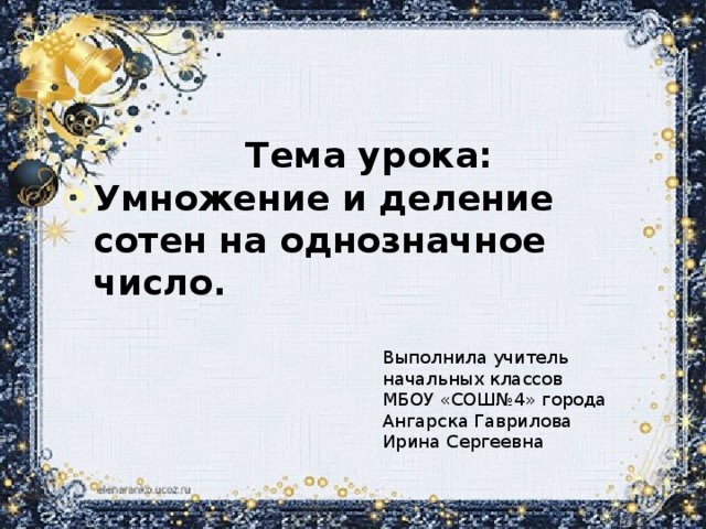 Тема урока: Умножение и деление сотен на однозначное число. Выполнила учитель начальных классов МБОУ «СОШ№4» города Ангарска Гаврилова Ирина Сергеевна 