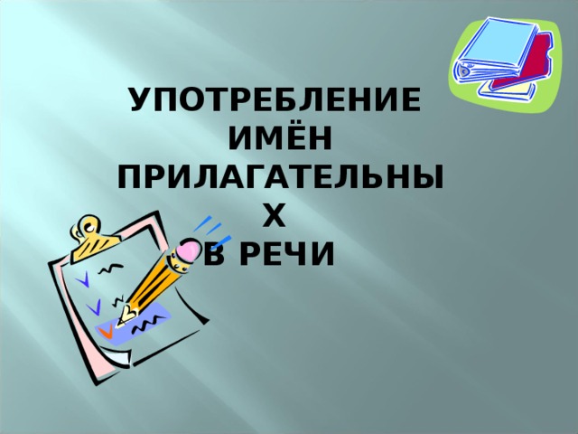 УПОТРЕБЛЕНИЕ ИМЁН ПРИЛАГАТЕЛЬНЫХ В РЕЧИ 