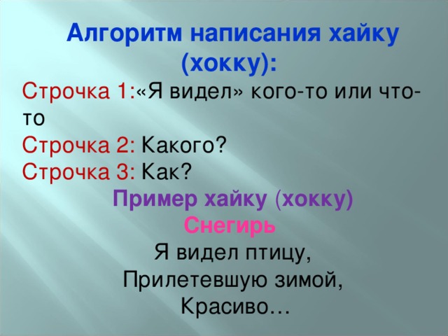 Алгоритм написания хайку (хокку):  Строчка 1: «Я видел» кого-то или что-то Строчка 2: Какого? Строчка 3: Как? Пример хайку ( хокку) Снегирь   Я видел птицу,  Прилетевшую зимой,   Красиво… 