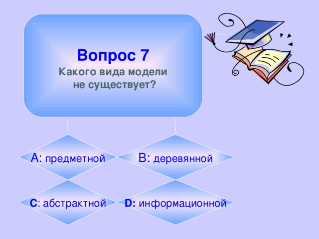  Вопрос 7  Какого вида модели  не существует? А: предметной B:  деревянной C : абстрактной D: информационной 