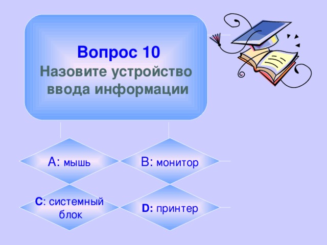  Вопрос 10 Назовите устройство  ввода информации А: мышь B:  монитор C : системный  блок D: принтер 