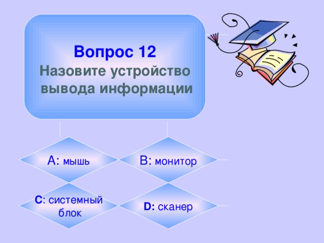  Вопрос 12  Назовите устройство  вывода информации А: мышь B:  монитор C : системный  блок D: сканер 