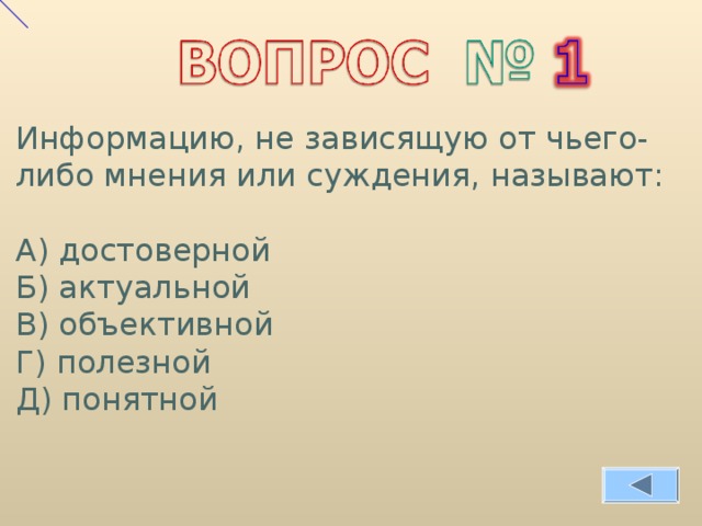 Информацию, не зависящую от чьего-либо мнения или суждения, называют: А) достоверной Б) актуальной В) объективной Г) полезной Д) понятной 