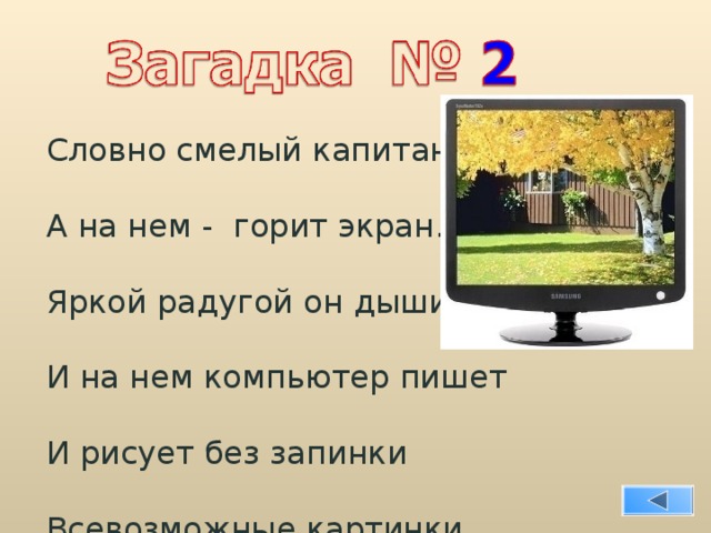 Словно смелый капитан! А на нем - горит экран. Яркой радугой он дышит, И на нем компьютер пишет И рисует без запинки Всевозможные картинки. Наверху машины всей Размещается ...  Д И С П Л Е Й. 