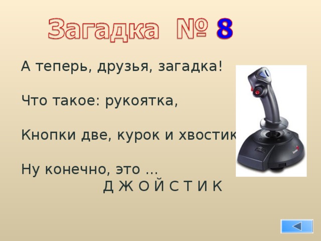 А теперь, друзья, загадка! Что такое: рукоятка, Кнопки две, курок и хвостик? Ну конечно, это ...  Д Ж О Й С Т И К 