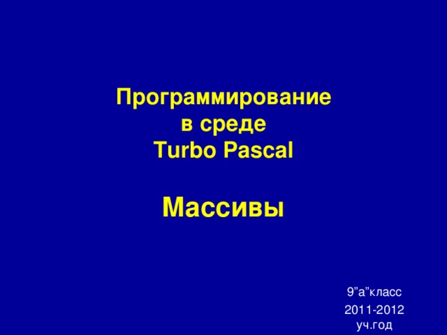 Программирование  в среде  Turbo Pascal   Массивы 9”а”класс 2011-2012 уч.год 