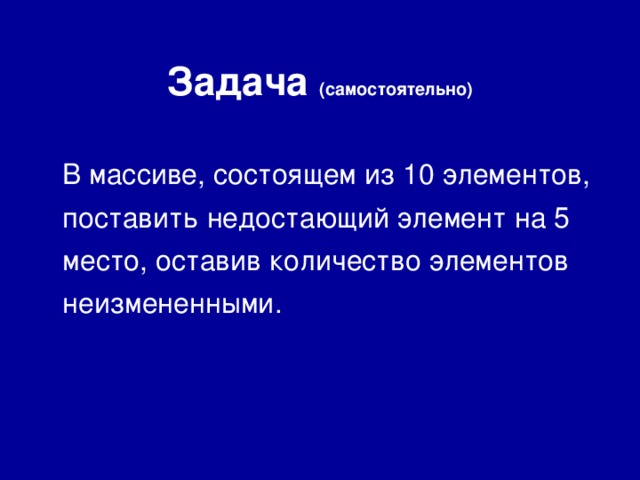 Задача (самостоятельно)  В массиве, состоящем из 10 элементов, поставить недостающий элемент на 5 место, оставив количество элементов неизмененными. 