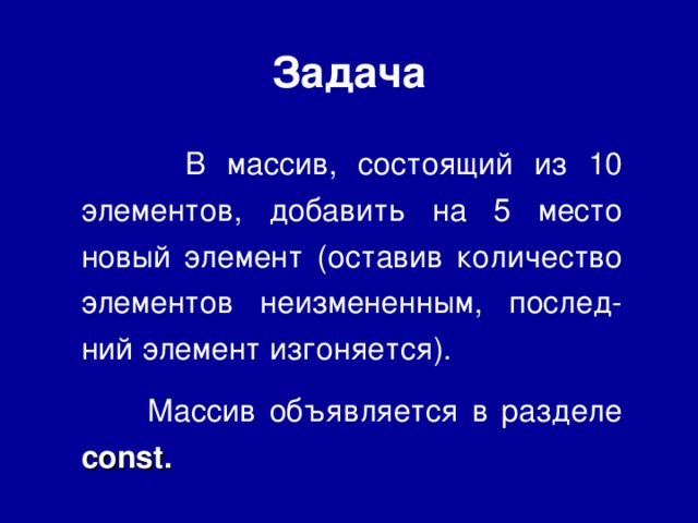 Задача  В массив, состоящий из 10 элементов, добавить на 5 место новый элемент (оставив количество элементов неизмененным, послед-ний элемент изгоняется).  Массив объявляется в разделе const. 