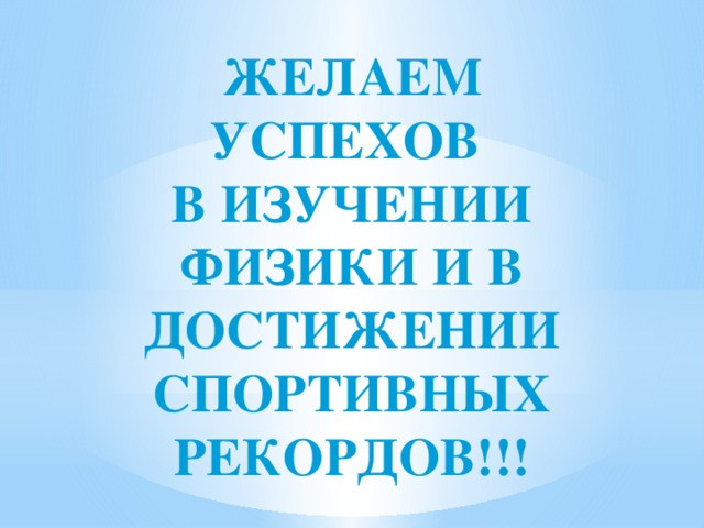 ЖЕЛАЕМ УСПЕХОВ В ИЗУЧЕНИИ ФИЗИКИ И В ДОСТИЖЕНИИ СПОРТИВНЫХ РЕКОРДОВ!!! 